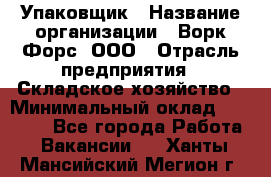 Упаковщик › Название организации ­ Ворк Форс, ООО › Отрасль предприятия ­ Складское хозяйство › Минимальный оклад ­ 27 000 - Все города Работа » Вакансии   . Ханты-Мансийский,Мегион г.